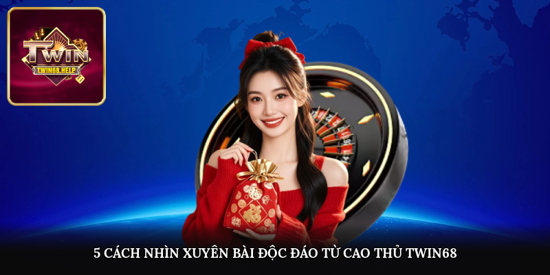 5 cách nhìn xuyên bài độc đáo từ cao thủ TWIN68