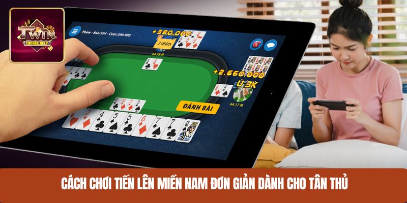 Cách chơi Tiến Lên Miền Nam đơn giản dành cho tân thủ