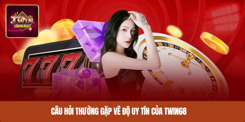 Câu hỏi thường gặp vê độ uy tín của TWIN68