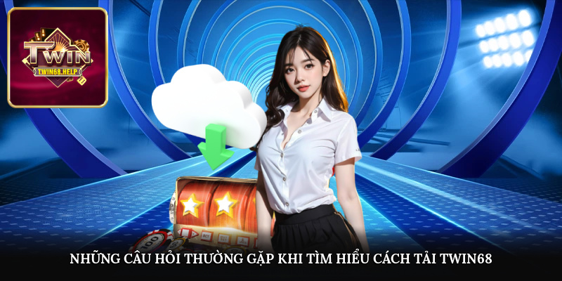 Những câu hỏi thường gặp khi tìm hiểu cách tải TWIN68