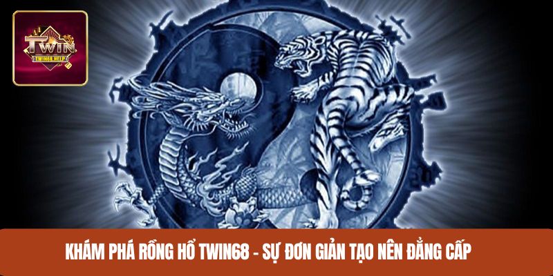 Khám phá rồng hổ TWIN68 – Sự đơn giản tạo nên đẳng cấp